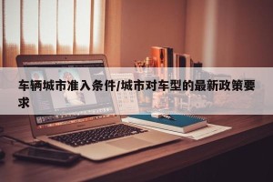 车辆城市准入条件/城市对车型的最新政策要求