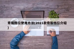 奇骏档位使用方法(2021款奇骏档位介绍)