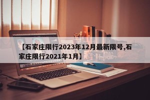 【石家庄限行2023年12月最新限号,石家庄限行2021年1月】