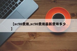 【xc90费用,xc90费用最新费用多少】