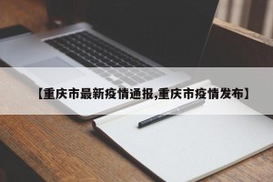 【重庆市最新疫情通报,重庆市疫情发布】