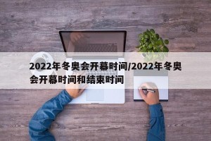 2022年冬奥会开幕时间/2022年冬奥会开幕时间和结束时间