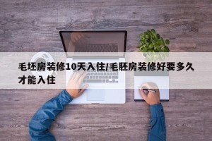 毛坯房装修10天入住/毛胚房装修好要多久才能入住