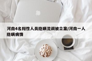 河南4名阳性人员隐瞒流调被立案/河南一人隐瞒病情