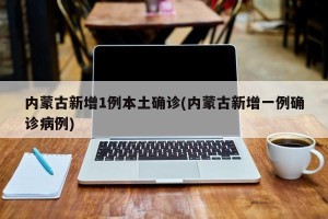 内蒙古新增1例本土确诊(内蒙古新增一例确诊病例)