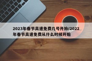 2023年春节高速免费几号开始/2022年春节高速免费从什么时候开始