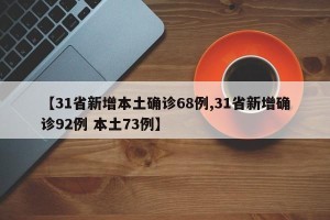 【31省新增本土确诊68例,31省新增确诊92例 本土73例】