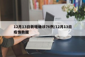 12月13日新增确诊76例/12月13日疫情数据