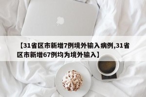 【31省区市新增7例境外输入病例,31省区市新增67例均为境外输入】