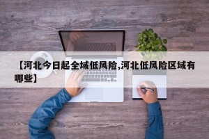 【河北今日起全域低风险,河北低风险区域有哪些】