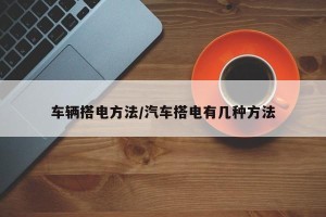 车辆搭电方法/汽车搭电有几种方法