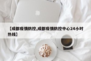 【成都疫情防控,成都疫情防控中心24小时热线】