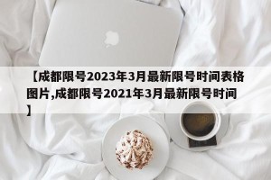 【成都限号2023年3月最新限号时间表格图片,成都限号2021年3月最新限号时间】