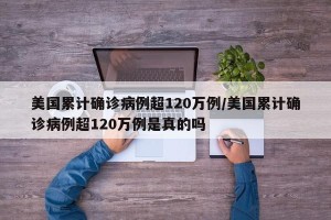 美国累计确诊病例超120万例/美国累计确诊病例超120万例是真的吗
