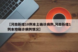 【河南新增10例本土确诊病例,河南新增1例本地确诊病例情况】