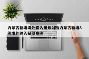 内蒙古新增境外输入确诊2例/内蒙古新增8例境外输入疑似病例