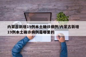内蒙古新增19例本土确诊病例/内蒙古新增19例本土确诊病例是哪里的
