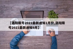【洛阳限号2021最新通知1月份,洛阳限号2021最新通知9月】