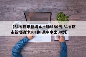 【31省区市新增本土确诊80例,31省区市新增确诊101例 其中本土98例】