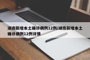 湖南新增本土确诊病例12例/湖南新增本土确诊病例12例详情