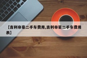 【吉利帝豪二手车费用,吉利帝豪二手车费用表】