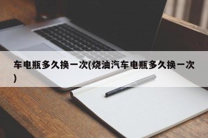 车电瓶多久换一次(烧油汽车电瓶多久换一次)