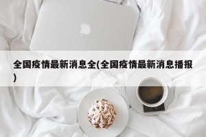 全国疫情最新消息全(全国疫情最新消息播报)
