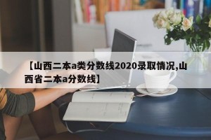 【山西二本a类分数线2020录取情况,山西省二本a分数线】