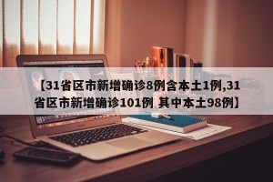 【31省区市新增确诊8例含本土1例,31省区市新增确诊101例 其中本土98例】