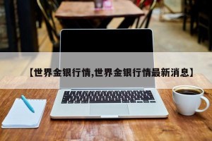 【世界金银行情,世界金银行情最新消息】
