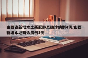 山西省新增本土新冠肺炎确诊病例4例/山西新增本地确诊病例1例