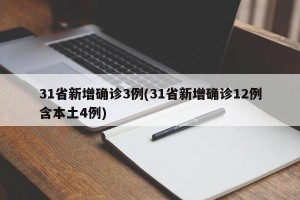31省新增确诊3例(31省新增确诊12例含本土4例)