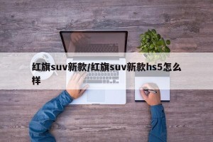 红旗suv新款/红旗suv新款hs5怎么样