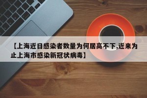 【上海近日感染者数量为何居高不下,近来为止上海市感染新冠状病毒】