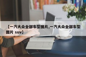 【一汽大众全部车型图片,一汽大众全部车型图片 suv】