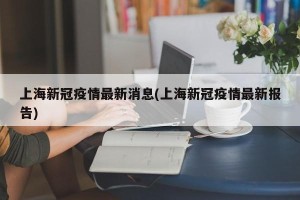 上海新冠疫情最新消息(上海新冠疫情最新报告)