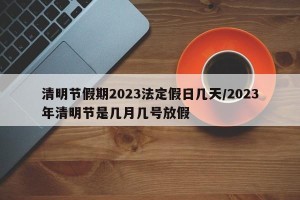 清明节假期2023法定假日几天/2023年清明节是几月几号放假