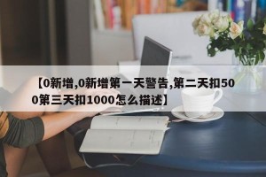 【0新增,0新增第一天警告,第二天扣500第三天扣1000怎么描述】