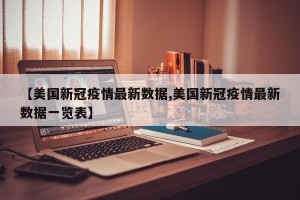 【美国新冠疫情最新数据,美国新冠疫情最新数据一览表】