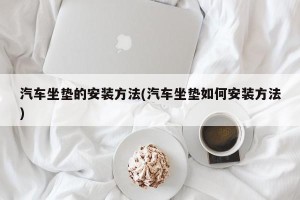 汽车坐垫的安装方法(汽车坐垫如何安装方法)