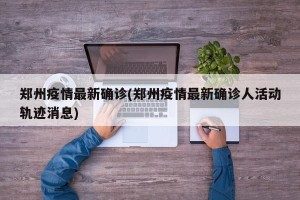 郑州疫情最新确诊(郑州疫情最新确诊人活动轨迹消息)