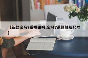 【新款宝马7系短轴吗,宝马7系短轴版尺寸】