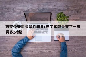 西安今天限号是几和几(忘了车限号开了一天罚多少钱)