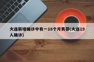大连新增确诊中有一18个月男婴(大连19人确诊)