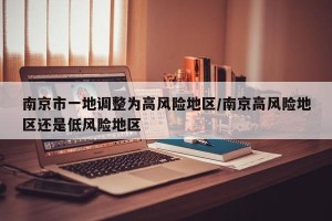 南京市一地调整为高风险地区/南京高风险地区还是低风险地区