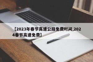 【2023年春节高速公路免费时间,2024春节高速免费】