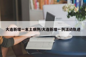 大连新增一本土病例/大连新增一例活动轨迹