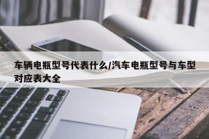 车辆电瓶型号代表什么/汽车电瓶型号与车型对应表大全