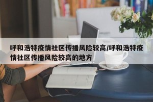 呼和浩特疫情社区传播风险较高/呼和浩特疫情社区传播风险较高的地方