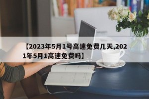 【2023年5月1号高速免费几天,2021年5月1高速免费吗】